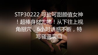 STP30222 可盐可甜颜值女神！超棒身材尤物！从下往上视角掰穴，6小时诱惑不断，特写骚逼洞口