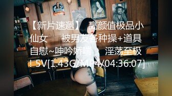 【新片速遞】  高颜值极品小仙女❤️被男友各种操+道具自慰~呻吟娇喘❤️淫荡至极！5V[1.43G/MP4/04:36:07]