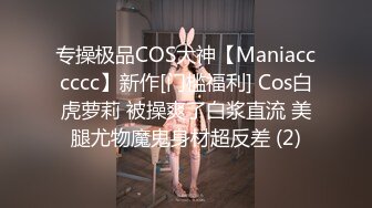 专操极品COS大神【Maniacccccc】新作[门槛福利] Cos白虎萝莉 被操爽了白浆直流 美腿尤物魔鬼身材超反差 (2)