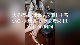 大奶肥臀【极品丈母娘】丰满少妇~大屌自慰~足交喷尿【19V】 (4).MP4