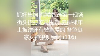 抓奸集锦-特精甄选第一现场街头扭打吃瓜围观 赤裸裸床上被逮还有被割屌的 各色良家女神狼狈瞬间 (116)