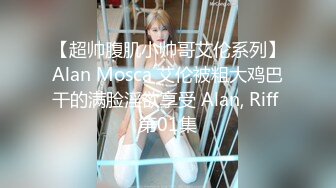 【超帅腹肌小帅哥艾伦系列】Alan Mosca 艾伦被粗大鸡巴干的满脸淫欲享受 Alan, Riff 第01集