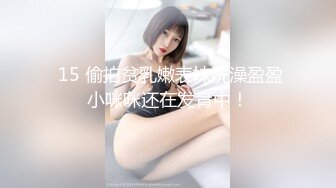  15 偷拍贫乳嫩表妹洗澡盈盈小咪咪还在发育中！