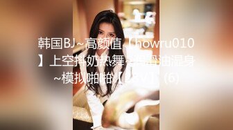 韩国BJ~高颜值【howru010】上空抖奶热舞~润滑油湿身~模拟啪啪【28V】 (6)