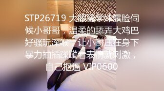 STP26719 大眼骚学妹露脸伺候小哥哥，温柔的舔弄大鸡巴好骚玩深喉，让小哥压在身下暴力抽插蹂躏看表情就刺激，自己抠逼 VIP0600