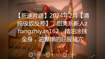 【新速片遞】2024年2月【清纯极致反差】，甜美系新人zhangzhiyan162，精油涂抹全身，油爆爆的屁股骚穴