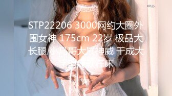 STP22206 3000网约大圈外围女神 175cm 22岁 极品大长腿 小马哥大展神威 干成大字型瘫软在床