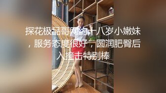 探花极品哥网约十八岁小嫩妹，服务态度很好，圆润肥臀后入撞击特别棒