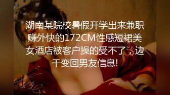 湖南某院校暑假开学出来兼职赚外快的172CM性感短裙美女酒店被客户操的受不了，边干变回男友信息!