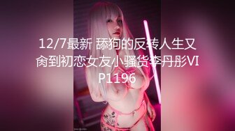 12/7最新 舔狗的反转人生又肏到初恋女友小骚货李丹彤VIP1196