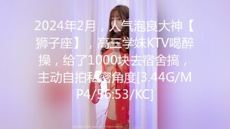 2024年2月，人气泡良大神【狮子座】，高三学妹KTV喝醉操，给了1000块去宿舍搞，主动自拍私密角度[3.44G/MP4/56:53/KC]