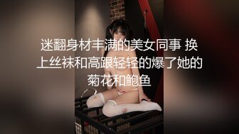 迷翻身材丰满的美女同事 换上丝袜和高跟轻轻的爆了她的菊花和鲍鱼