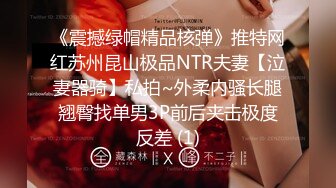 《震撼绿帽精品核弹》推特网红苏州昆山极品NTR夫妻【泣妻器骑】私拍~外柔内骚长腿翘臀找单男3P前后夹击极度反差 (1)