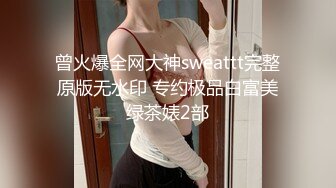 曾火爆全网大神sweattt完整原版无水印 专约极品白富美绿茶婊2部