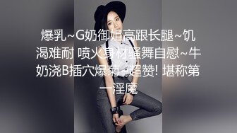 爆乳~G奶御姐高跟长腿~饥渴难耐 喷火身材骚舞自慰~牛奶浇B插穴爆菊~超赞! 堪称第一淫魔