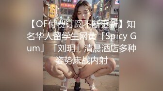 【OF付费订阅不断更新】知名华人留学生网黄「Spicy Gum」「刘玥」清晨酒店多种姿势床战内射