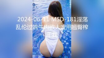  2024-06-11 MSD-181淫荡乱伦过端午肉欲大嫂用翘臀榨干我