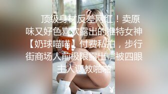 ❤️顶级身材反差网红！卖原味又好色喜欢露出的推特女神【奶球喵喵】付费私拍，步行街商场人前极限露出，被四眼主人调教啪啪