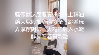 骚保健这屁股真翘涂抹上精油给大屁股加骚逼按摩，跳弹玩弄摩擦阴蒂，大鸡巴后入水嫩鲜亮看着真刺激