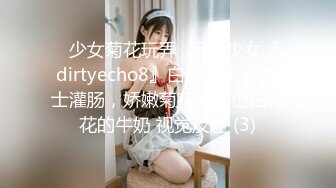 ⚡少女菊花玩弄⚡玩肛少女『dirtyecho8』白丝女仆 小护士灌肠，娇嫩菊花喷射出白花花的牛奶 视觉反差 (3)