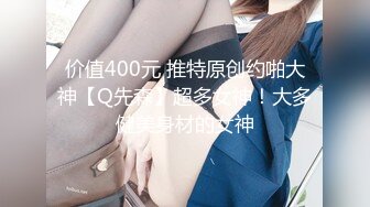 价值400元 推特原创约啪大神【Q先森】超多女神！大多健美身材的女神