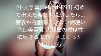 (中文字幕) [ebod-893] 初めて出来た彼女を脱がしたら…着衣から想像できない物凄い色白美巨乳 大興奮の僕は性欲尽きるまでハメまくった 小花のん