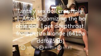 ˝Tantaly sex doll creampie˝ ｜ After sodomizing the boobie doll, I get deepthroat from petite blonde (6410addf6751b)