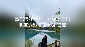 蜜桃傳媒PMC163忍不住和朋友壹起輪操親姐-雪霏