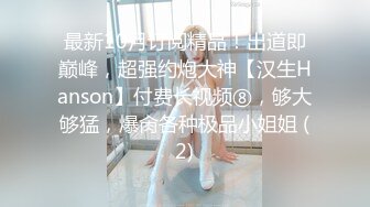 最新10月订阅精品！出道即巅峰，超强约炮大神【汉生Hanson】付费长视频⑧，够大够猛，爆肏各种极品小姐姐 (2)