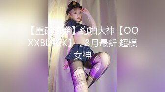 【重磅核弹】约啪大神【OOXXBLACK】，8月最新 超模女神