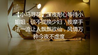 【小马寻花】深夜耐心等待小姐姐，谈不拢换少妇，按摩手法一流让人飘飘欲仙，风情万种今夜不虚度