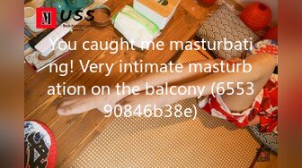 You caught me masturbating! Very intimate masturbation on the balcony (655390846b38e)