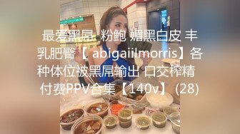 最爱黑屌  粉鲍 媚黑白皮 丰乳肥臀【 abigaiilmorris】各种体位被黑屌输出 口交榨精  付费PPV合集【140v】 (28)