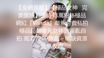 【全網首發】【極品女神❤完美露臉】推特43萬粉絲極品網紅『Vanda』最新付費私拍 極品超顏爆乳女神的淫亂自拍 高清720P原版～稀缺資源勁爆收藏