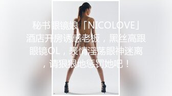   秘书眼镜娘「NICOLOVE」酒店开房诱惑老板，黑丝高跟眼镜OL，表情淫荡眼神迷离，请狠狠地惩罚她吧！