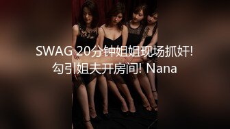 SWAG 20分钟姐姐现场抓奸!勾引姐夫开房间! Nana