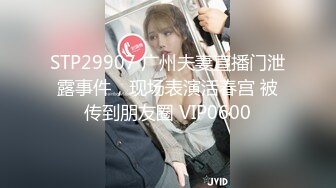 STP29907 广州夫妻直播门泄露事件，现场表演活春宫 被传到朋友圈 VIP0600