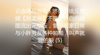 云盘精品泄密！济南眼镜反差婊【刘孟淑】不雅露脸自拍视图流出完整版，紫薇居家日常与小胖男友各种啪啪，叫声就骚的狠 (5)