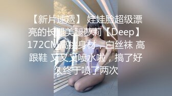 【新片速遞】 娃娃脸超级漂亮的长腿美腿萝莉【Deep】172CM高挑身材，白丝袜 高跟鞋 又又又喷水啦，搞了好久终于喷了两次