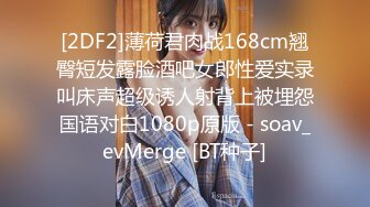 [2DF2]薄荷君肉战168cm翘臀短发露脸酒吧女郎性爱实录叫床声超级诱人射背上被埋怨国语对白1080p原版 - soav_evMerge [BT种子]