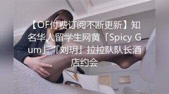 【OF付费订阅不断更新】知名华人留学生网黄「Spicy Gum」「刘玥」拉拉队队长酒店约会