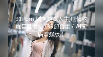 91Porn大神(游戏人生)剧情约啪巨乳女友139部合集（AI画质增强版）