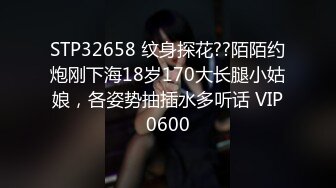 STP32658 纹身探花??陌陌约炮刚下海18岁170大长腿小姑娘，各姿势抽插水多听话 VIP0600