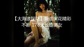 【大海浪探花】新晋探花精彩不断 178大长腿美女