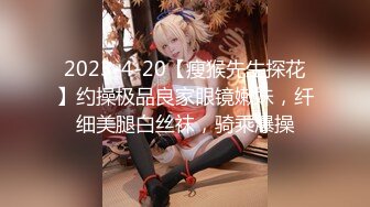 2023-4-20【瘦猴先生探花】约操极品良家眼镜嫩妹，纤细美腿白丝袜，骑乘爆操