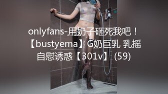 onlyfans-用奶子砸死我吧！【bustyema】G奶巨乳 乳摇自慰诱惑【301v】 (59)