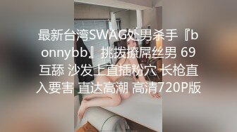 最新台湾SWAG处男杀手『bonnybb』挑拨撩屌丝男 69互舔 沙发上直插粉穴 长枪直入要害 直达高潮 高清720P版