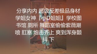 分享内内 超级反差极品身材学姐女神『小D姐姐』学校图书馆 厕所 舞蹈室偷偷紫薇潮喷 肛塞 炮击齐上 爽到浑身颤抖 下