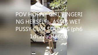 POV HORNY GIRL FINGERING HERSELF - ASMR WET PUSSY CUM SOUNDS (ph61dc22a04e6fb)