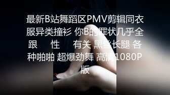 最新B站舞蹈区PMV剪辑同衣服异类撞衫 你B的罪状几乎全跟❤️性❤️有关 黑丝长腿 各种啪啪 超爆劲舞 高清1080P版